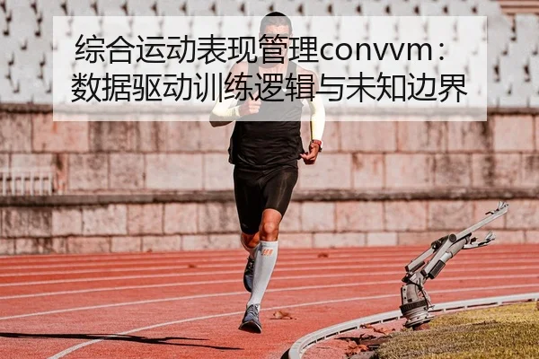综合运动表现管理convvm：数据驱动训练逻辑与未知边界